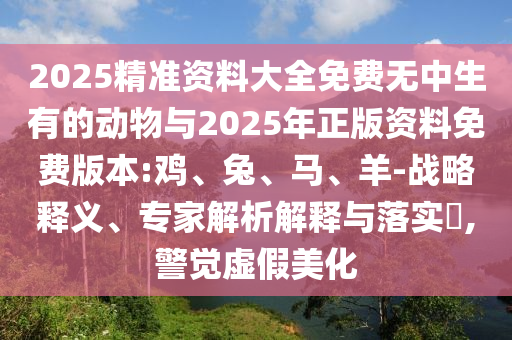 2025精準(zhǔn)資料大全免費(fèi)無(wú)中生有的動(dòng)物與2025年正版資料免費(fèi)版本:雞、兔、馬、羊-戰(zhàn)略釋義、專家解析解釋與落實(shí)?,警覺虛假美化