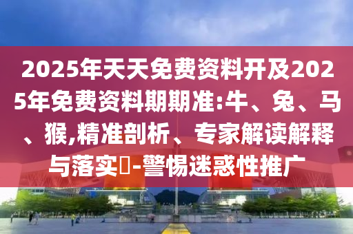 2025年天天免費資料開及2025年免費資料期期準:牛、兔、馬、猴,精準剖析、專家解讀解釋與落實?-警惕迷惑性推廣
