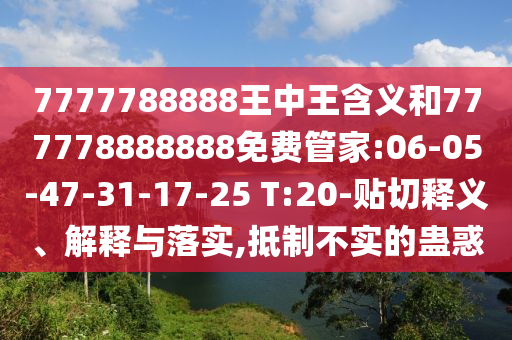 7777788888王中王含義和777778888888免費(fèi)管家:06-05-47-31-17-25 T:20-貼切釋義、解釋與落實(shí),抵制不實(shí)的蠱惑
