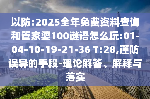 以防:2025全年免費(fèi)資料查詢和管家婆100謎語怎么玩:01-04-10-19-21-36 T:28,謹(jǐn)防誤導(dǎo)的手段-理論解答、解釋與落實(shí)