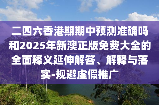 二四六香港期期中預(yù)測(cè)準(zhǔn)確嗎和2025年新澳正版免費(fèi)大全的全面釋義延伸解答、解釋與落實(shí)-規(guī)避虛假推廣