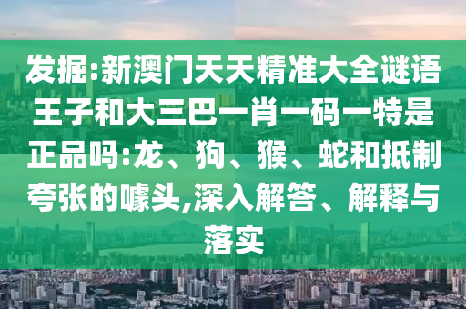 發(fā)掘:新澳門天天精準(zhǔn)大全謎語(yǔ)王子和大三巴一肖一碼一特是正品嗎:龍、狗、猴、蛇和抵制夸張的噱頭,深入解答、解釋與落實(shí)