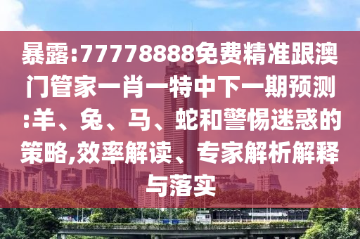 暴露:77778888免費(fèi)精準(zhǔn)跟澳門管家一肖一特中下一期預(yù)測:羊、兔、馬、蛇和警惕迷惑的策略,效率解讀、專家解析解釋與落實(shí)