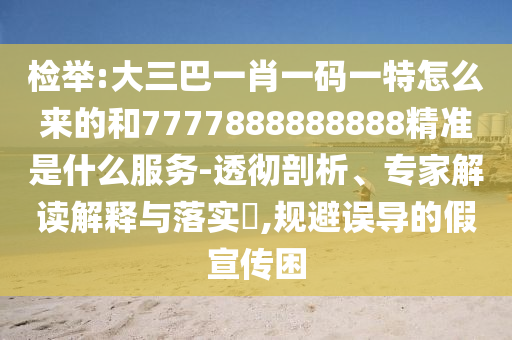 檢舉:大三巴一肖一碼一特怎么來(lái)的和7777888888888精準(zhǔn)是什么服務(wù)-透徹剖析、專家解讀解釋與落實(shí)?,規(guī)避誤導(dǎo)的假宣傳困