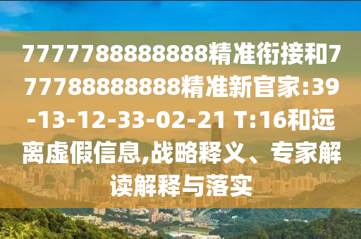 7777788888888精準(zhǔn)銜接和777788888888精準(zhǔn)新官家:39-13-12-33-02-21 T:16和遠(yuǎn)離虛假信息,戰(zhàn)略釋義、專家解讀解釋與落實