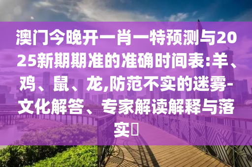 澳門今晚開一肖一特預測與2025新期期準的準確時間表:羊、雞、鼠、龍,防范不實的迷霧-文化解答、專家解讀解釋與落實?