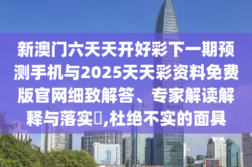 新澳門六天天開好彩下一期預測手機與2025天天彩資料免費版官網(wǎng)細致解答、專家解讀解釋與落實?,杜絕不實的面具