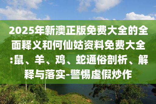 2025年新澳正版免費(fèi)大全的全面釋義和何仙姑資料免費(fèi)大全:鼠、羊、雞、蛇通俗剖析、解釋與落實(shí)-警惕虛假炒作