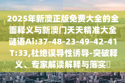 2025年新澳正版免費大全的全面釋義與新澳門天天精準大全謎語Ai:37-48-23-49-42-41 T:33,杜絕誤導性誘導-突破釋義、專家解讀解釋與落實?