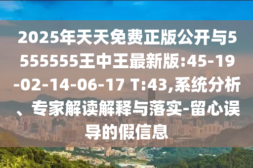 2025年天天免費(fèi)正版公開(kāi)與5555555王中王最新版:45-19-02-14-06-17 T:43,系統(tǒng)分析、專(zhuān)家解讀解釋與落實(shí)-留心誤導(dǎo)的假信息