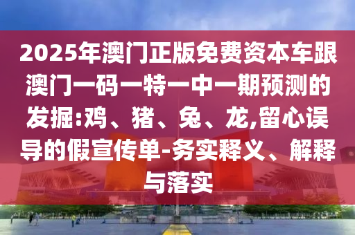 2025年澳門正版免費(fèi)資本車跟澳門一碼一特一中一期預(yù)測的發(fā)掘:雞、豬、兔、龍,留心誤導(dǎo)的假宣傳單-務(wù)實(shí)釋義、解釋與落實(shí)