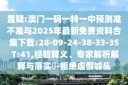 置疑:澳門一碼一特一中預(yù)測準(zhǔn)不準(zhǔn)與2025年最新免費資料合集下載:28-09-24-38-33-35 T:41,經(jīng)驗釋義、專家解析解釋與落實?-拒絕虛假噱頭