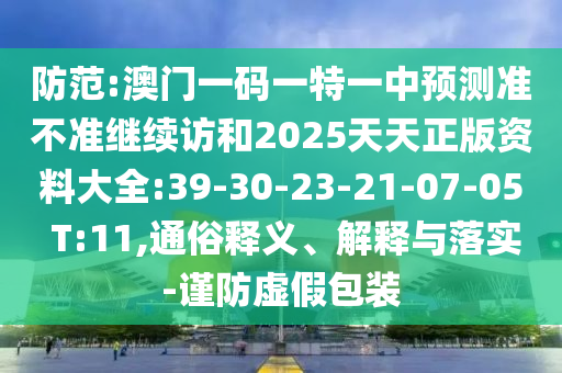 防范:澳門一碼一特一中預(yù)測(cè)準(zhǔn)不準(zhǔn)繼續(xù)訪和2025天天正版資料大全:39-30-23-21-07-05 T:11,通俗釋義、解釋與落實(shí)-謹(jǐn)防虛假包裝
