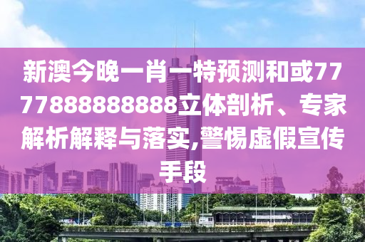 新澳今晚一肖一特預(yù)測(cè)和或7777888888888立體剖析、專家解析解釋與落實(shí),警惕虛假宣傳手段