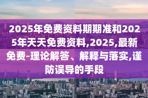 2025年免費(fèi)資料期期準(zhǔn)和2025年天天免費(fèi)資料,2025,最新免費(fèi)-理論解答、解釋與落實(shí),謹(jǐn)防誤導(dǎo)的手段