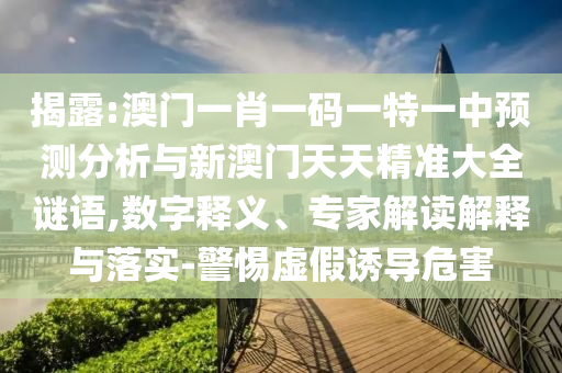 揭露:澳門一肖一碼一特一中預測分析與新澳門天天精準大全謎語,數(shù)字釋義、專家解讀解釋與落實-警惕虛假誘導危害