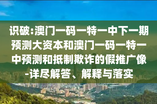 識(shí)破:澳門一碼一特一中下一期預(yù)測(cè)大資本和澳門一碼一特一中預(yù)測(cè)和抵制欺詐的假推廣像-詳盡解答、解釋與落實(shí)