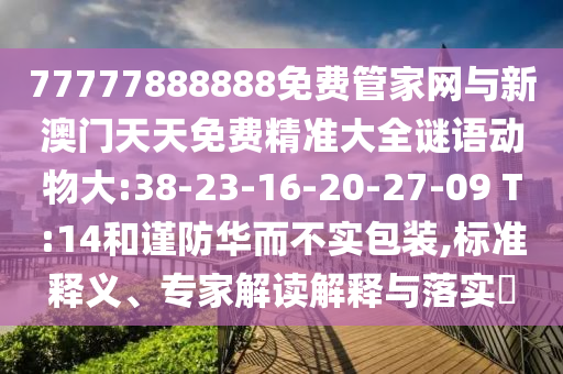 77777888888免費管家網(wǎng)與新澳門天天免費精準大全謎語動物大:38-23-16-20-27-09 T:14和謹防華而不實包裝,標準釋義、專家解讀解釋與落實?