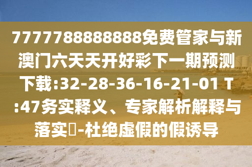 7777788888888免費管家與新澳門六天天開好彩下一期預測下載:32-28-36-16-21-01 T:47務實釋義、專家解析解釋與落實?-杜絕虛假的假誘導