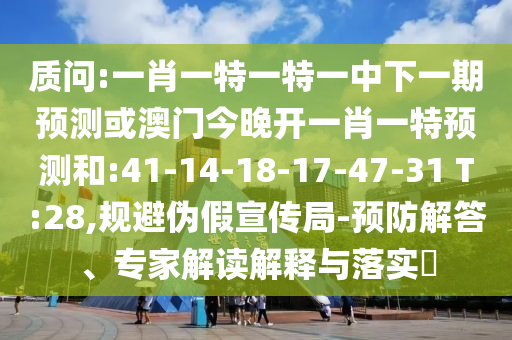 質問:一肖一特一特一中下一期預測或澳門今晚開一肖一特預測和:41-14-18-17-47-31 T:28,規(guī)避偽假宣傳局-預防解答、專家解讀解釋與落實?