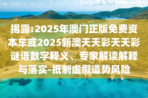 揭露:2025年澳門正版免費資本車或2025新澳天天彩天天彩謎語數(shù)字釋義、專家解讀解釋與落實-抵制虛假造勢風險