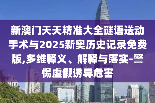 新澳門天天精準(zhǔn)大全謎語(yǔ)送動(dòng)手術(shù)與2025新奧歷史記錄免費(fèi)版,多維釋義、解釋與落實(shí)-警惕虛假誘導(dǎo)危害
