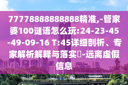 77778888888888精準,-管家婆100謎語怎么玩:24-23-45-49-09-16 T:45詳細剖析、專家解析解釋與落實?-遠離虛假信息