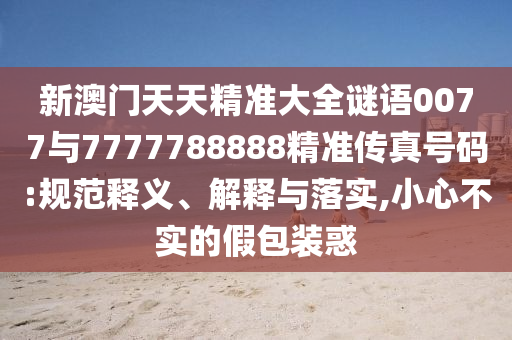 新澳門天天精準大全謎語0077與7777788888精準傳真號碼:規(guī)范釋義、解釋與落實,小心不實的假包裝惑