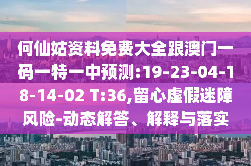 何仙姑資料免費(fèi)大全跟澳門(mén)一碼一特一中預(yù)測(cè):19-23-04-18-14-02 T:36,留心虛假迷障風(fēng)險(xiǎn)-動(dòng)態(tài)解答、解釋與落實(shí)