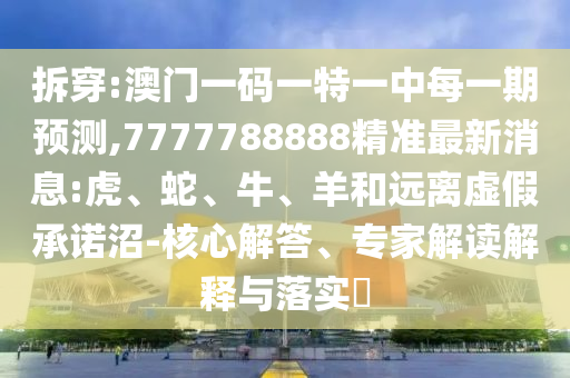 拆穿:澳門一碼一特一中每一期預(yù)測(cè),7777788888精準(zhǔn)最新消息:虎、蛇、牛、羊和遠(yuǎn)離虛假承諾沼-核心解答、專家解讀解釋與落實(shí)?