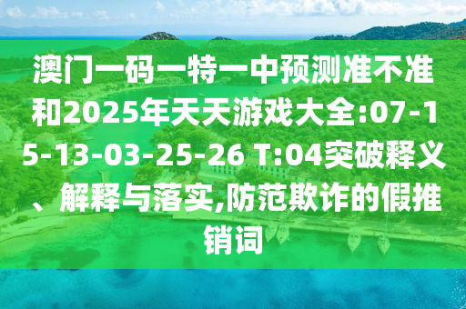 澳門一碼一特一中預(yù)測準不準和2025年天天游戲大全:07-15-13-03-25-26 T:04突破釋義、解釋與落實,防范欺詐的假推銷詞