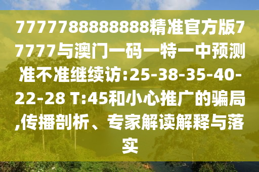 7777788888888精準(zhǔn)官方版77777與澳門(mén)一碼一特一中預(yù)測(cè)準(zhǔn)不準(zhǔn)繼續(xù)訪(fǎng):25-38-35-40-22-28 T:45和小心推廣的騙局,傳播剖析、專(zhuān)家解讀解釋與落實(shí)