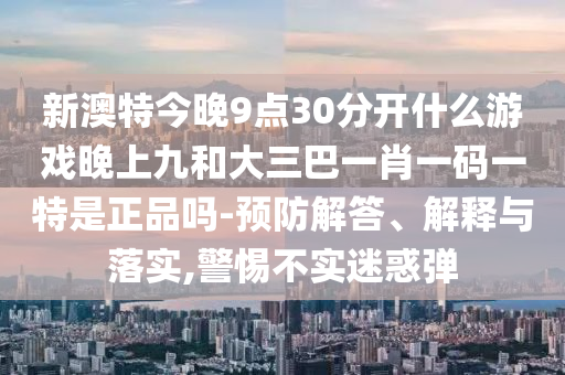 新澳特今晚9點(diǎn)30分開什么游戲晚上九和大三巴一肖一碼一特是正品嗎-預(yù)防解答、解釋與落實(shí),警惕不實(shí)迷惑彈