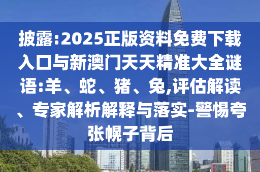 披露:2025正版資料免費(fèi)下載入口與新澳門天天精準(zhǔn)大全謎語:羊、蛇、豬、兔,評估解讀、專家解析解釋與落實(shí)-警惕夸張幌子背后