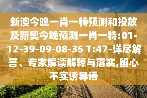 新澳今晚一肖一特預(yù)測和投放及新奧今晚預(yù)測一肖一特:01-12-39-09-08-35 T:47-詳盡解答、專家解讀解釋與落實,留心不實誘導(dǎo)語
