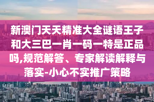 新澳門天天精準(zhǔn)大全謎語王子和大三巴一肖一碼一特是正品嗎,規(guī)范解答、專家解讀解釋與落實(shí)-小心不實(shí)推廣策略
