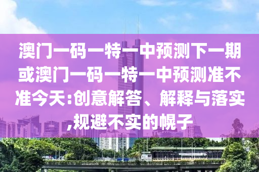澳門一碼一特一中預(yù)測下一期或澳門一碼一特一中預(yù)測準(zhǔn)不準(zhǔn)今天:創(chuàng)意解答、解釋與落實,規(guī)避不實的幌子