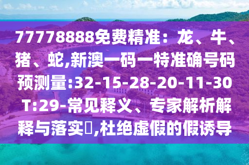77778888免費(fèi)精準(zhǔn)：龍、牛、豬、蛇,新澳一碼一特準(zhǔn)確號(hào)碼預(yù)測(cè)量:32-15-28-20-11-30 T:29-常見釋義、專家解析解釋與落實(shí)?,杜絕虛假的假誘導(dǎo)