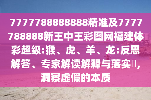 7777788888888精準及7777788888新王中王彩圖網(wǎng)福建體彩超級:猴、虎、羊、龍:反思解答、專家解讀解釋與落實?,洞察虛假的本質(zhì)