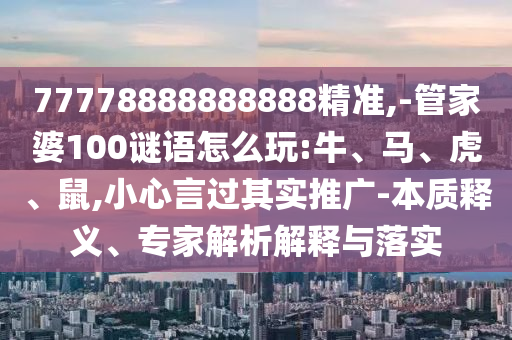 77778888888888精準(zhǔn),-管家婆100謎語怎么玩:牛、馬、虎、鼠,小心言過其實(shí)推廣-本質(zhì)釋義、專家解析解釋與落實(shí)