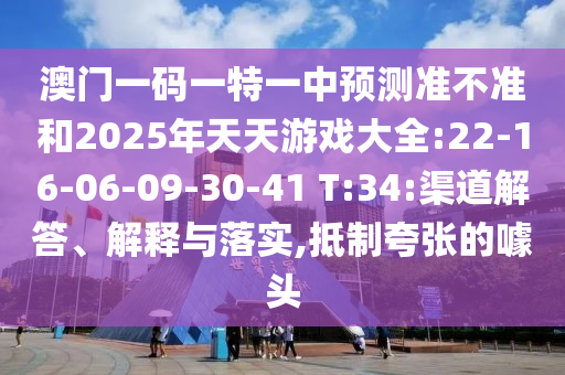 澳門(mén)一碼一特一中預(yù)測(cè)準(zhǔn)不準(zhǔn)和2025年天天游戲大全:22-16-06-09-30-41 T:34:渠道解答、解釋與落實(shí),抵制夸張的噱頭