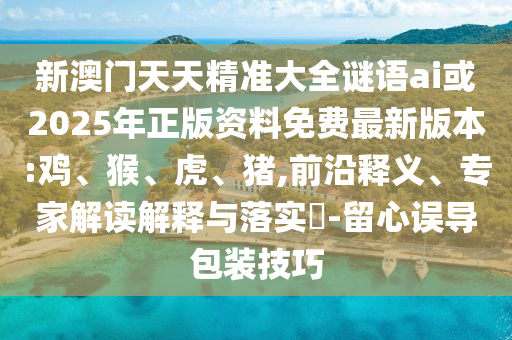 新澳門天天精準(zhǔn)大全謎語ai或2025年正版資料免費(fèi)最新版本:雞、猴、虎、豬,前沿釋義、專家解讀解釋與落實(shí)?-留心誤導(dǎo)包裝技巧