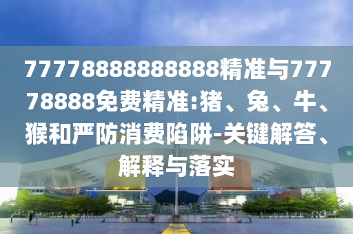 77778888888888精準(zhǔn)與77778888免費(fèi)精準(zhǔn):豬、兔、牛、猴和嚴(yán)防消費(fèi)陷阱-關(guān)鍵解答、解釋與落實(shí)