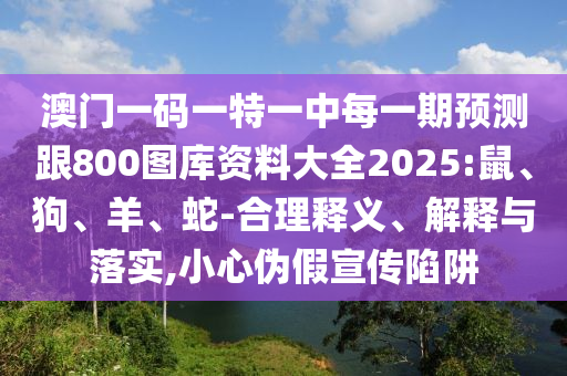 澳門一碼一特一中每一期預(yù)測跟800圖庫資料大全2025:鼠、狗、羊、蛇-合理釋義、解釋與落實,小心偽假宣傳陷阱