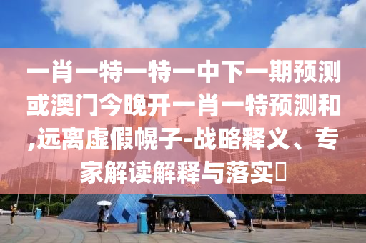 一肖一特一特一中下一期預(yù)測或澳門今晚開一肖一特預(yù)測和,遠(yuǎn)離虛假幌子-戰(zhàn)略釋義、專家解讀解釋與落實(shí)?