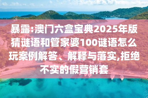 暴露:澳門六盒寶典2025年版猜謎語和管家婆100謎語怎么玩案例解答、解釋與落實(shí),拒絕不實(shí)的假營(yíng)銷套