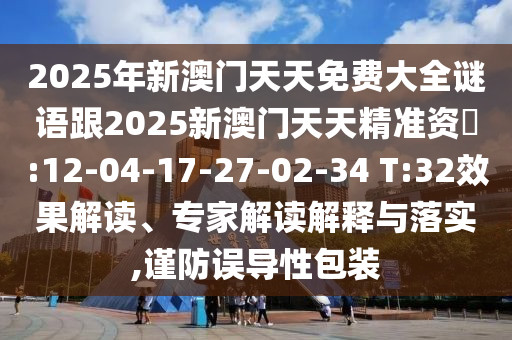 2025年新澳門天天免費(fèi)大全謎語跟2025新澳門天天精準(zhǔn)資枓:12-04-17-27-02-34 T:32效果解讀、專家解讀解釋與落實(shí),謹(jǐn)防誤導(dǎo)性包裝