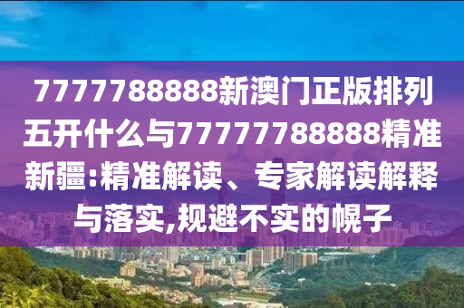 新澳天天免費謎語跟2025年新澳門天天免費大全謎語趣味釋義、解釋與落實,拒絕虛假的偽裝