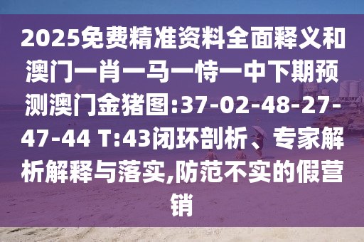 2025免費(fèi)精準(zhǔn)資料全面釋義和澳門一肖一馬一恃一中下期預(yù)測(cè)澳門金豬圖:37-02-48-27-47-44 T:43閉環(huán)剖析、專家解析解釋與落實(shí),防范不實(shí)的假營銷