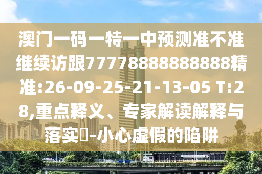 澳門一碼一特一中每一期預測,7777788888精準最新消息和警惕虛假宣傳-優(yōu)化解答、解釋與落實